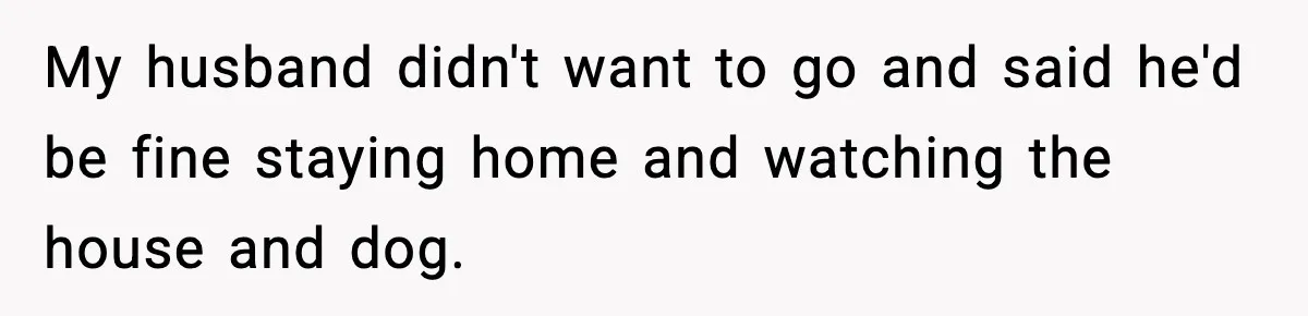My husband didn't want to go and said he'd be fine staying home and watching the house and dog.