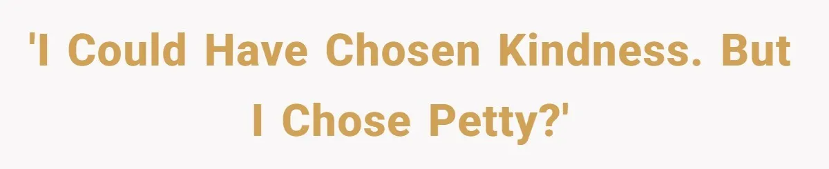 'I could have chosen kindness. But I chose petty?'