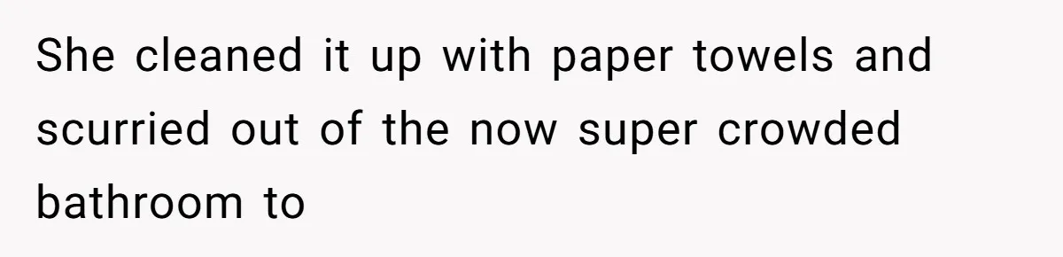 She cleaned it up with paper towels and scurried out of the now super crowded bathroom to