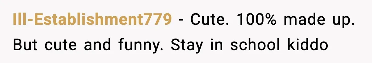 Ill-Establishment779 − Cute. 100% made up. But cute and funny. Stay in school kiddo