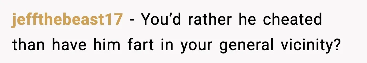 jeffthebeast17 − You’d rather he cheated than have him fart in your general vicinity?