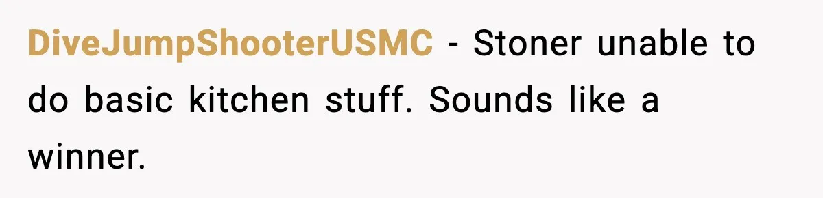 DiveJumpShooterUSMC − Stoner unable to do basic kitchen stuff. Sounds like a winner.
