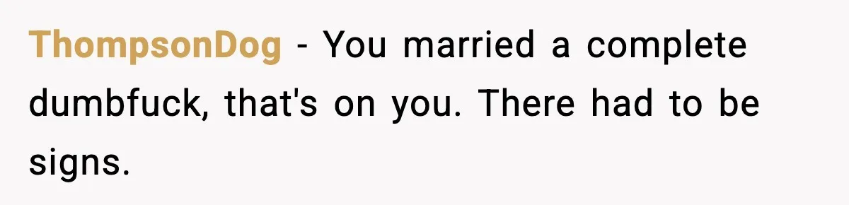 ThompsonDog − You married a complete dumbfuck, that's on you. There had to be signs.