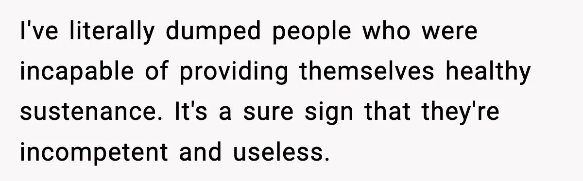 I've literally dumped people who were incapable of providing themselves healthy sustenance. It's a sure sign that they're incompetent and useless.