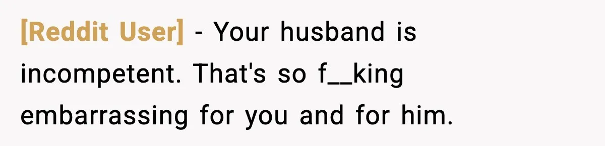[Reddit User] − Your husband is incompetent. That's so f__king embarrassing for you and for him.