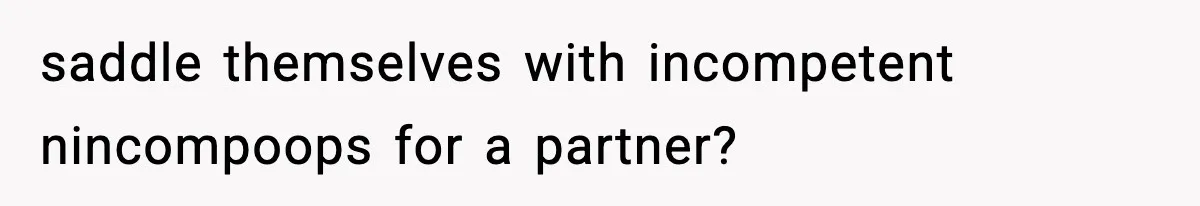 saddle themselves with incompetent nincompoops for a partner?