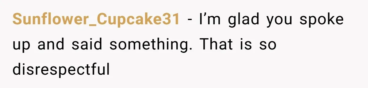 Sunflower_Cupcake31 − I’m glad you spoke up and said something. That is so disrespectful