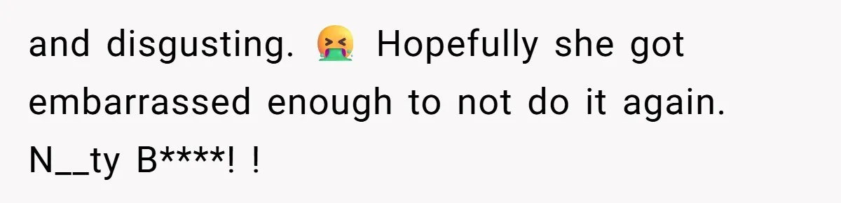 and disgusting. 🤮 Hopefully she got embarrassed enough to not do it again. N__ty B****! !