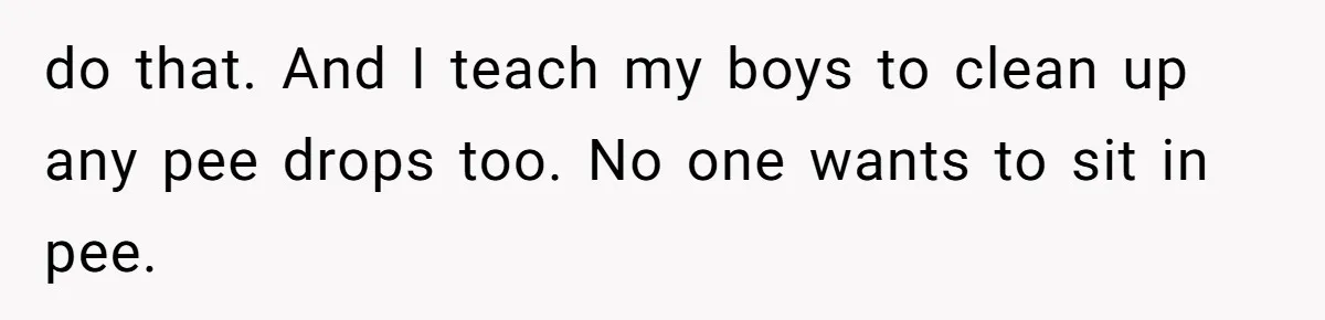 do that. And I teach my boys to clean up any pee drops too. No one wants to sit in pee.