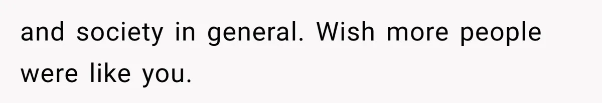 and society in general. Wish more people were like you.