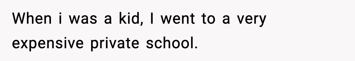 When i was a kid, I went to a very expensive private school.