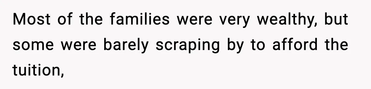 Most of the families were very wealthy, but some were barely scraping by to afford the tuition,