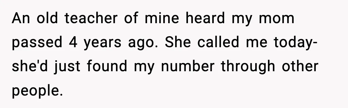 An old teacher of mine heard my mom passed 4 years ago. She called me today- she'd just found my number through other people.