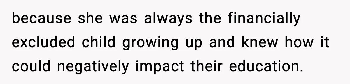 because she was always the financially excluded child growing up and knew how it could negatively impact their education.