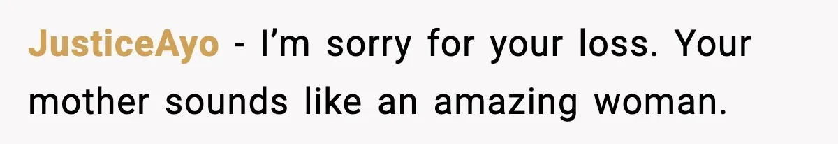 JusticeAyo − I’m sorry for your loss. Your mother sounds like an amazing woman.