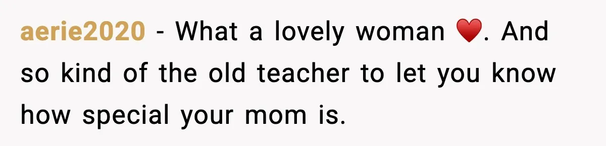 aerie2020 − What a lovely woman ♥️. And so kind of the old teacher to let you know how special your mom is.