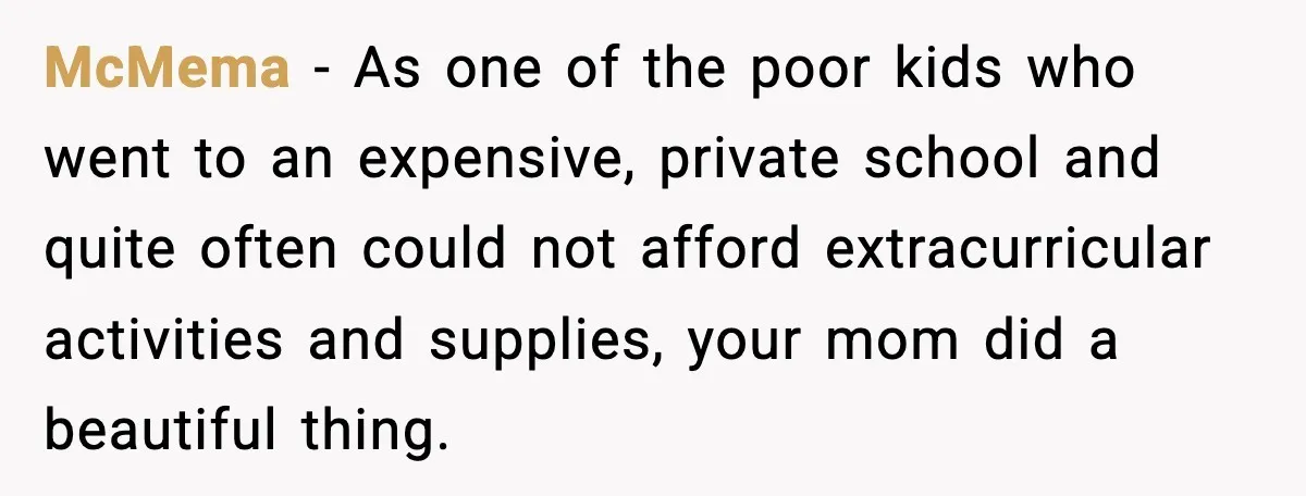 McMema − As one of the poor kids who went to an expensive, private school and quite often could not afford extracurricular activities and supplies, your mom did a beautiful...