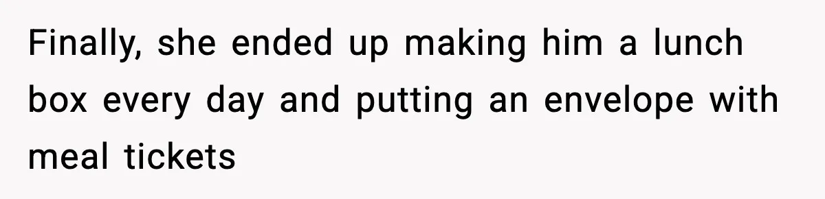 Finally, she ended up making him a lunch box every day and putting an envelope with meal tickets