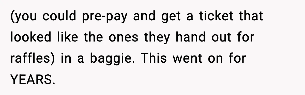 (you could pre-pay and get a ticket that looked like the ones they hand out for raffles) in a baggie. This went on for YEARS.
