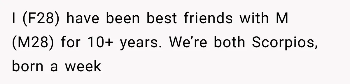 Woman Refuses Fiancée’s Apology After She Turns a 10-Year Friendship Into a Midnight Interrogation I (F28) have been best friends with M (M28) for 10+ years. We’re both Scorpios, born a week