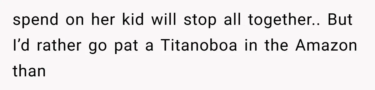 Woman Refuses Fiancée’s Apology After She Turns a 10-Year Friendship Into a Midnight Interrogation spend on her kid will stop all together.. But I’d rather go pat a Titanoboa in the Amazon than