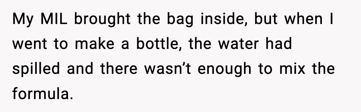 My MIL brought the bag inside, but when I went to make a bottle, the water had spilled and there wasn’t enough to mix the formula.