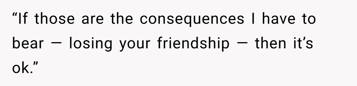 Woman Refuses Fiancée’s Apology After She Turns a 10-Year Friendship Into a Midnight Interrogation “If those are the consequences I have to bear — losing your friendship — then it’s ok.”