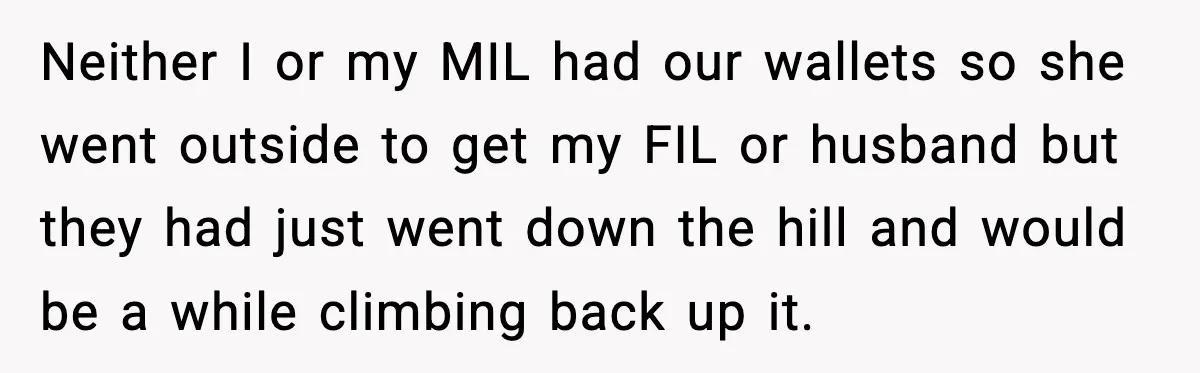 Neither I or my MIL had our wallets so she went outside to get my FIL or husband but they had just went down the hill and would be a...