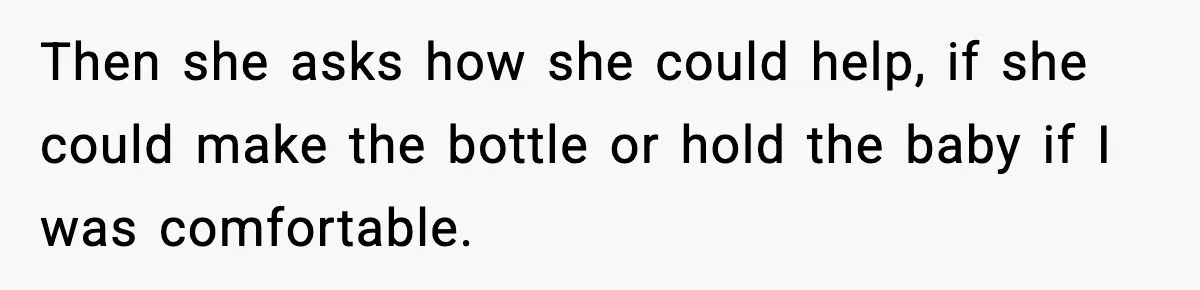 Then she asks how she could help, if she could make the bottle or hold the baby if I was comfortable.