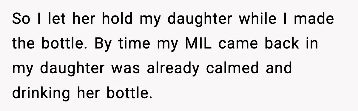 So I let her hold my daughter while I made the bottle. By time my MIL came back in my daughter was already calmed and drinking her bottle.