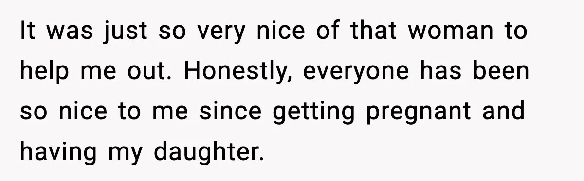 It was just so very nice of that woman to help me out. Honestly, everyone has been so nice to me since getting pregnant and having my daughter.
