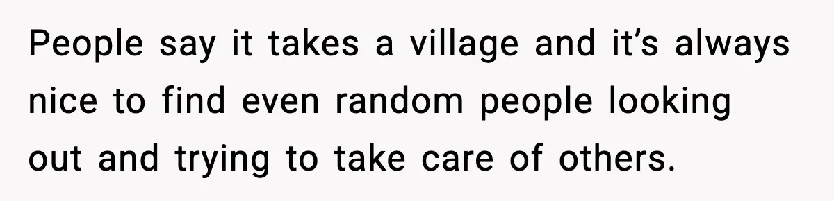 People say it takes a village and it’s always nice to find even random people looking out and trying to take care of others.