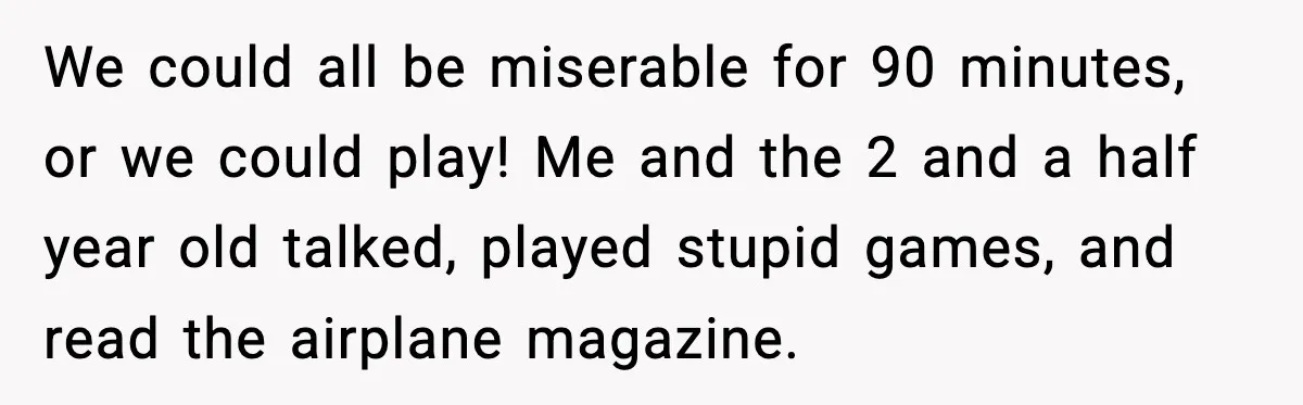 We could all be miserable for 90 minutes, or we could play! Me and the 2 and a half year old talked, played stupid games, and read the airplane magazine.