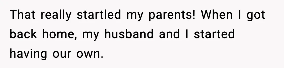 That really startled my parents! When I got back home, my husband and I started having our own.