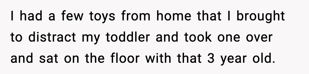 I had a few toys from home that I brought to distract my toddler and took one over and sat on the floor with that 3 year old.