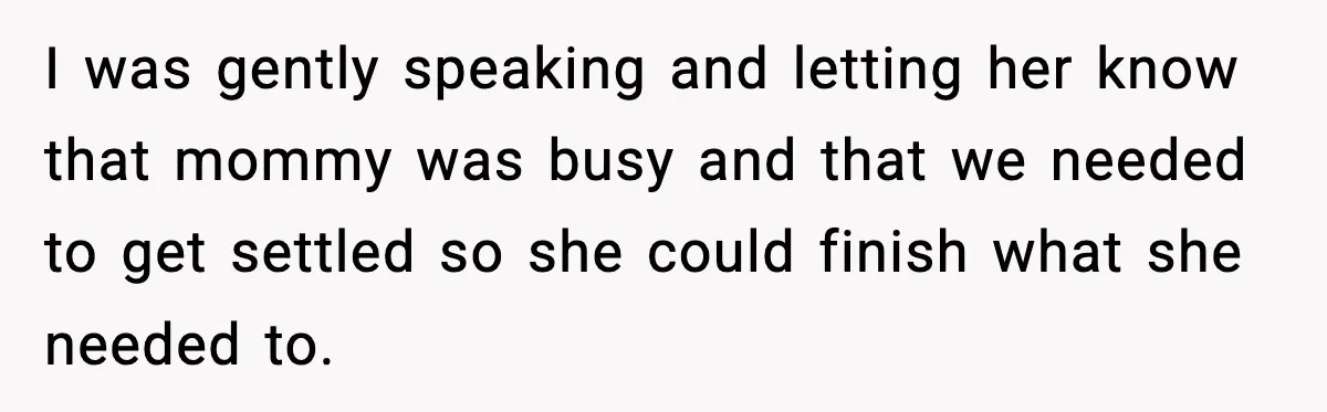 I was gently speaking and letting her know that mommy was busy and that we needed to get settled so she could finish what she needed to.