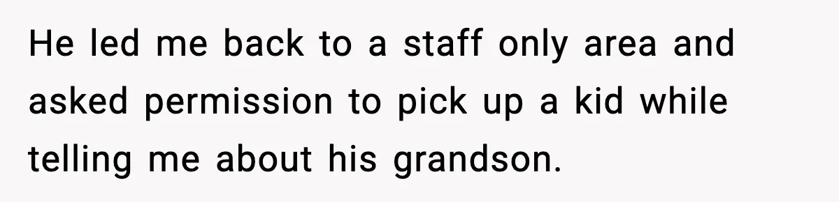He led me back to a staff only area and asked permission to pick up a kid while telling me about his grandson.