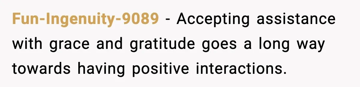Fun-Ingenuity-9089 − Accepting assistance with grace and gratitude goes a long way towards having positive interactions.