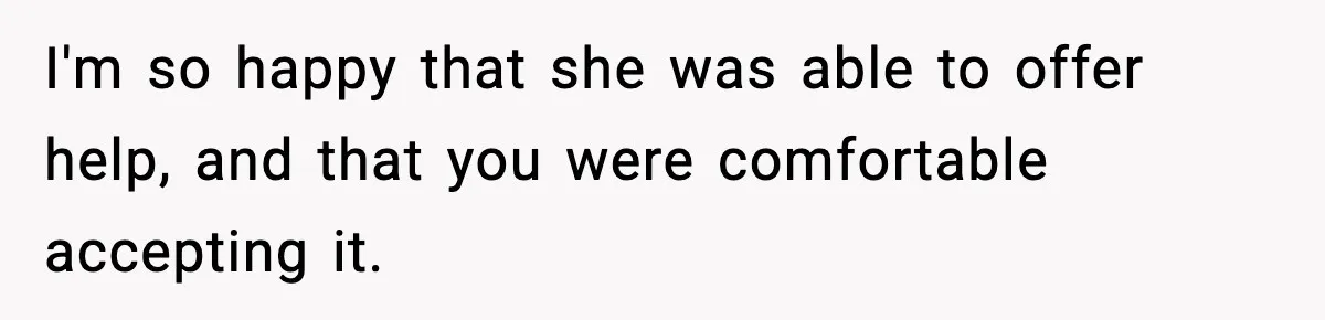 I'm so happy that she was able to offer help, and that you were comfortable accepting it.