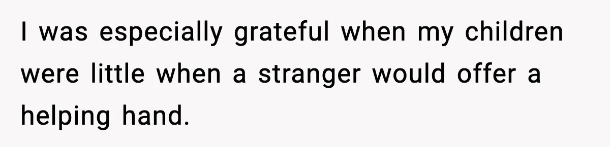 I was especially grateful when my children were little when a stranger would offer a helping hand.