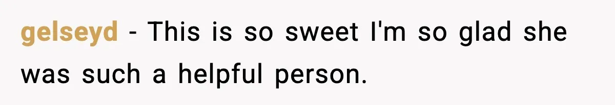 gelseyd − This is so sweet I'm so glad she was such a helpful person.