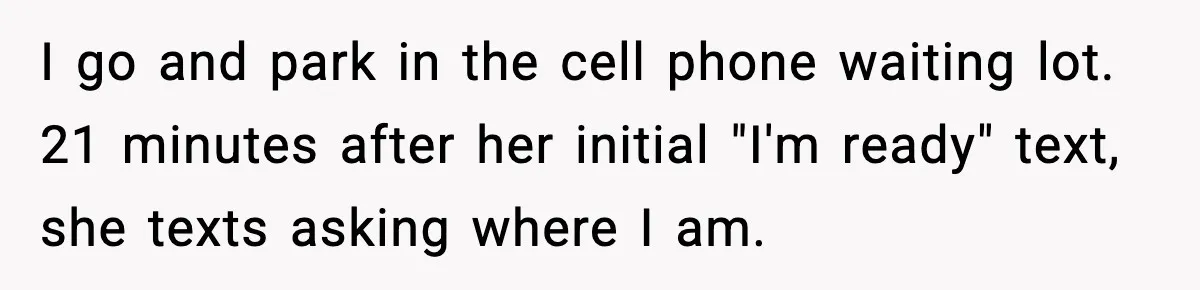 Husband Drives Two Hours For Airport Pickup, Then Makes Wife Shuttle After She Says She’s Ready I go and park in the cell phone waiting lot. 21 minutes after her initial "I'm ready" text, she texts asking where I am.