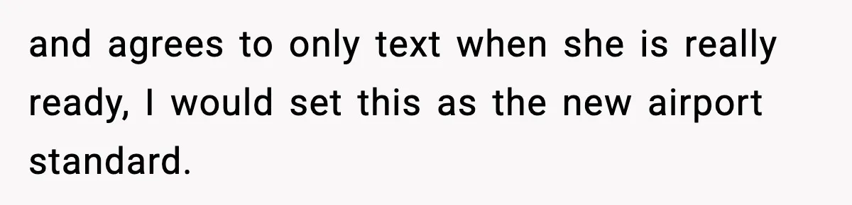 Husband Drives Two Hours For Airport Pickup, Then Makes Wife Shuttle After She Says She’s Ready and agrees to only text when she is really ready, I would set this as the new airport standard.