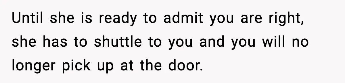 Husband Drives Two Hours For Airport Pickup, Then Makes Wife Shuttle After She Says She’s Ready Until she is ready to admit you are right, she has to shuttle to you and you will no longer pick up at the door.