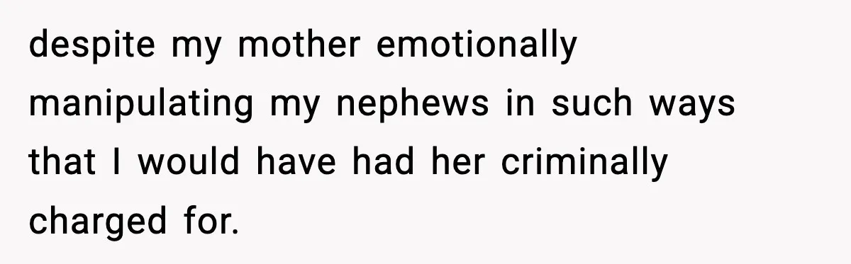 Woman Cuts Off Abusive Mother, Then Watches The Rest Of The Family Finally See Why despite my mother emotionally manipulating my nephews in such ways that I would have had her criminally charged for.