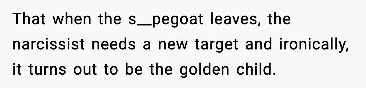 Woman Cuts Off Abusive Mother, Then Watches The Rest Of The Family Finally See Why That when the s__pegoat leaves, the narcissist needs a new target and ironically, it turns out to be the golden child.