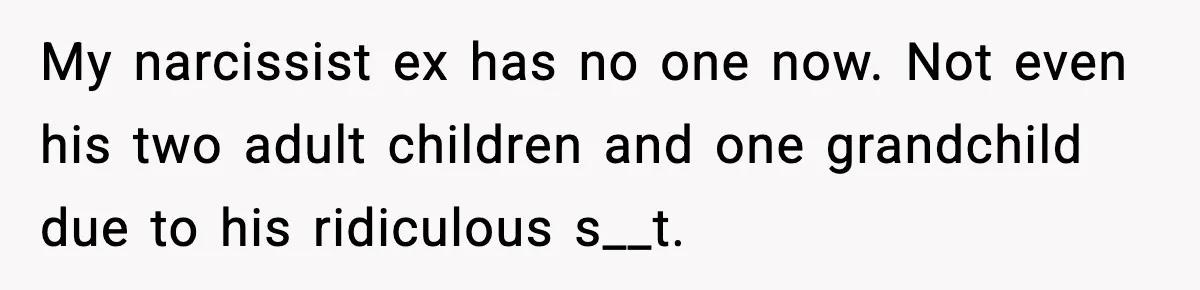Woman Cuts Off Abusive Mother, Then Watches The Rest Of The Family Finally See Why My narcissist ex has no one now. Not even his two adult children and one grandchild due to his ridiculous s__t.