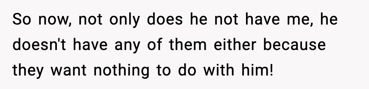 Woman Cuts Off Abusive Mother, Then Watches The Rest Of The Family Finally See Why So now, not only does he not have me, he doesn't have any of them either because they want nothing to do with him!
