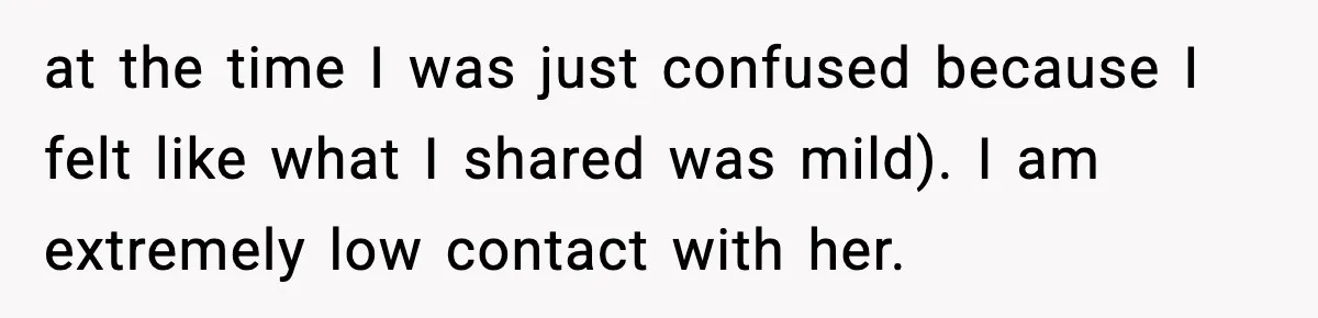 Woman Cuts Off Abusive Mother, Then Watches The Rest Of The Family Finally See Why at the time I was just confused because I felt like what I shared was mild). I am extremely low contact with her.