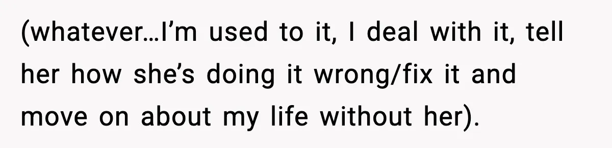 Woman Cuts Off Abusive Mother, Then Watches The Rest Of The Family Finally See Why (whatever…I’m used to it, I deal with it, tell her how she’s doing it wrong/fix it and move on about my life without her).